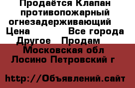 Продаётся Клапан противопожарный огнезадерживающий  › Цена ­ 8 000 - Все города Другое » Продам   . Московская обл.,Лосино-Петровский г.